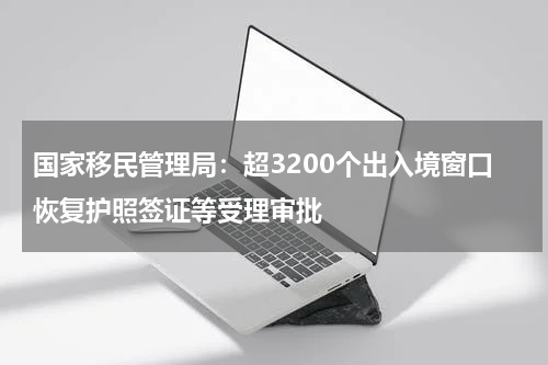 国家移民管理局：超3200个出入境窗口恢复护照签证等受理审批