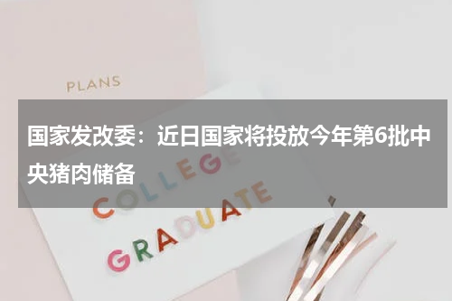 国家发改委：近日国家将投放今年第6批中央猪肉储备