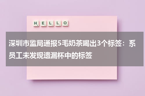 深圳市监局通报5毛奶茶喝出3个标签:系员工未发现遗漏杯中的标签