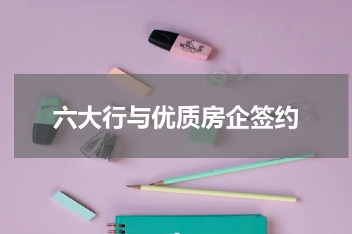 六大行与优质房企签约