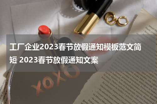 工厂企业2023春节放假通知模板范文简短 2023春节放假通知文案