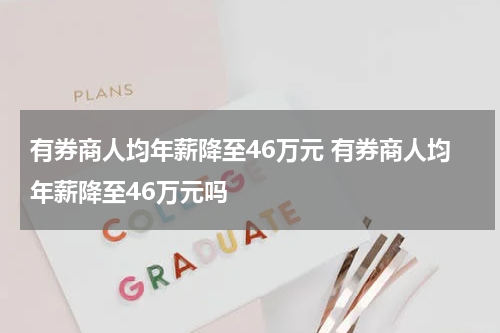 有券商人均年薪降至46万元 有券商人均年薪降至46万元吗