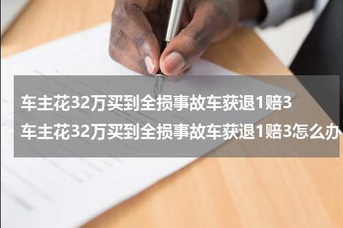 车主花32万买到全损事故车获退1赔3 车主花32万买到全损事故车获退1赔3怎么办