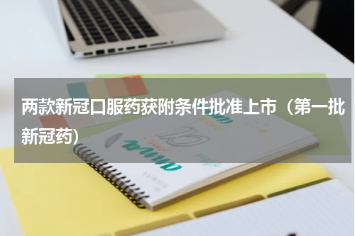 两款新冠口服药获附条件批准上市（第一批新冠药）