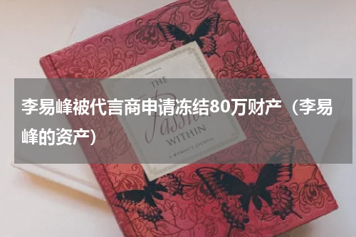 李易峰被代言商申请冻结80万财产（李易峰的资产）