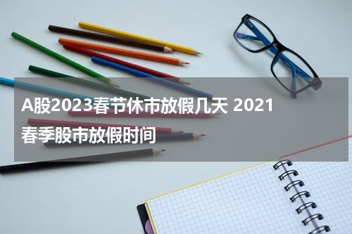 A股2023春节休市放假几天 2021春季股市放假时间