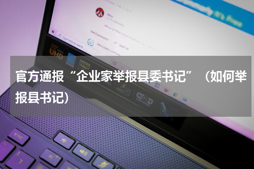 官方通报“企业家举报县委书记”（如何举报县书记）