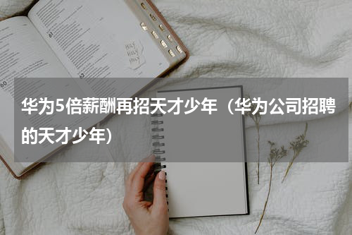 华为5倍薪酬再招天才少年（华为公司招聘的天才少年）