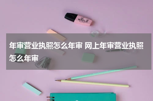 年审营业执照怎么年审 网上年审营业执照怎么年审