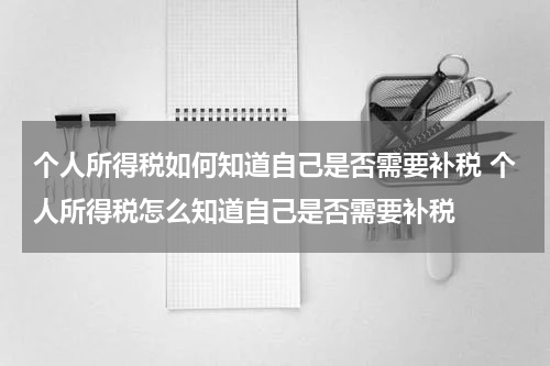 个人所得税如何知道自己是否需要补税 个人所得税怎么知道自己是否需要补税