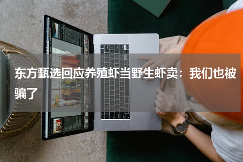 东方甄选回应养殖虾当野生虾卖：我们也被骗了