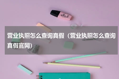 营业执照怎么查询真假（营业执照怎么查询真假官网）
