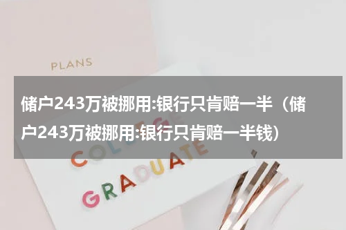 储户243万被挪用:银行只肯赔一半（储户243万被挪用:银行只肯赔一半钱）