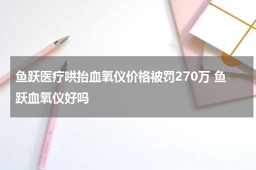 鱼跃医疗哄抬血氧仪价格被罚270万 鱼跃血氧仪好吗