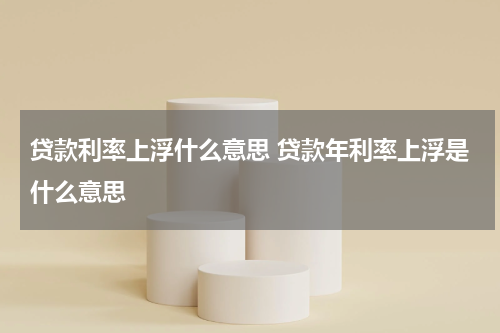 贷款利率上浮什么意思 贷款年利率上浮是什么意思