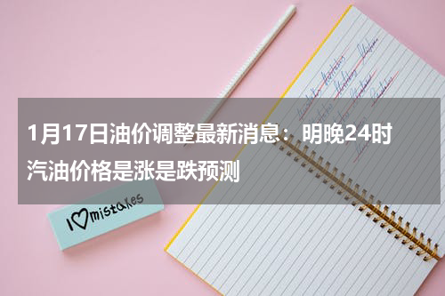 1月17日油价调整最新消息：明晚24时汽油价格是涨是跌预测