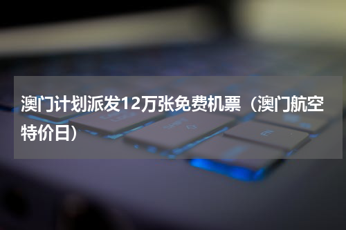 澳门计划派发12万张免费机票（澳门航空特价日）