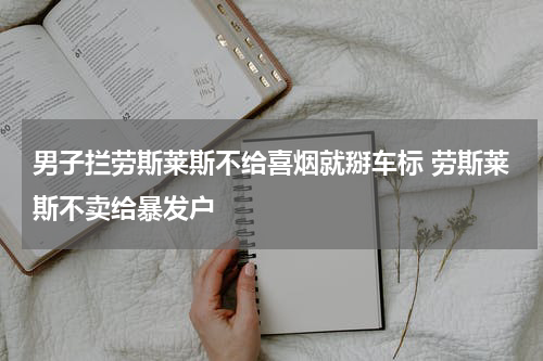 男子拦劳斯莱斯不给喜烟就掰车标 劳斯莱斯不卖给暴发户