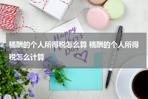 稿酬的个人所得税怎么算 稿酬的个人所得税怎么计算