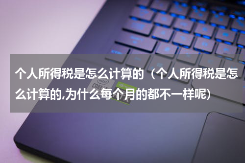 个人所得税是怎么计算的（个人所得税是怎么计算的,为什么每个月的都不一样呢）