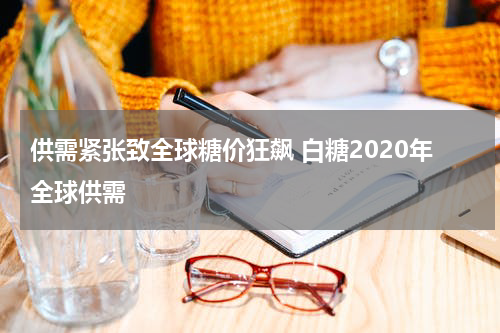 供需紧张致全球糖价狂飙 白糖2020年全球供需