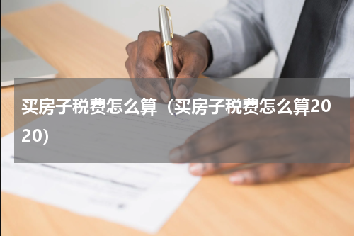 买房子税费怎么算（买房子税费怎么算2020）
