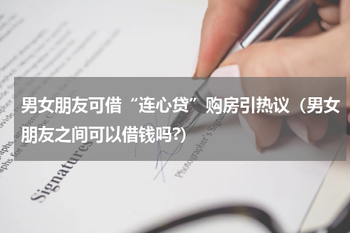 男女朋友可借“连心贷”购房引热议(男女朋友之间可以借钱吗?)