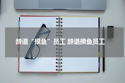 辞退“摸鱼”员工 辞退摸鱼员工