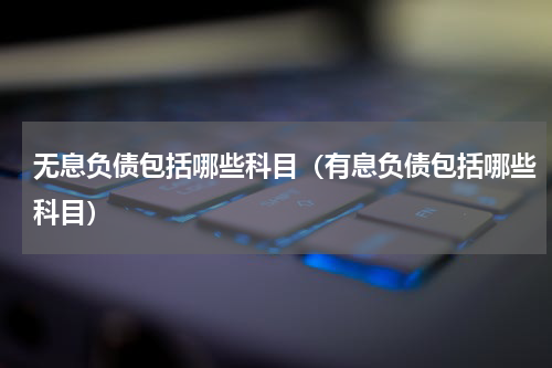 无息负债包括哪些科目（有息负债包括哪些科目）