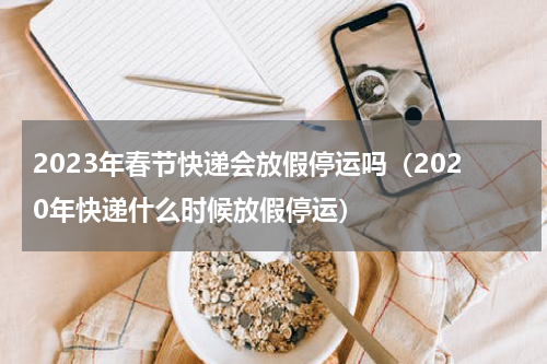2023年春节快递会放假停运吗(2020年快递什么时候放假停运)