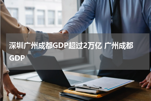 深圳广州成都GDP超过2万亿 广州成都GDP