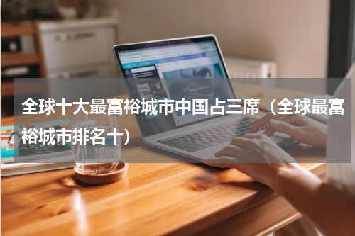 全球十大最富裕城市中国占三席(全球最富裕城市排名十)