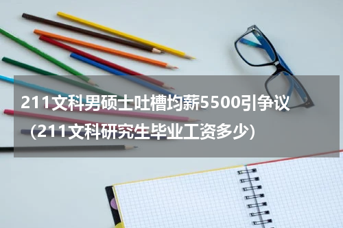 211文科男硕士吐槽均薪5500引争议（211文科研究生毕业工资多少）