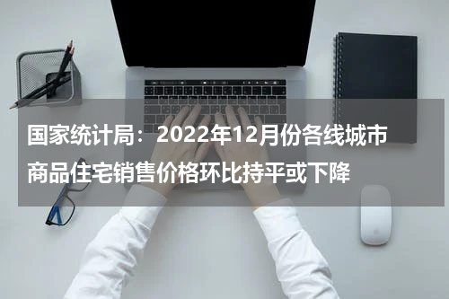 国家统计局：2022年12月份各线城市商品住宅销售价格环比持平或下降