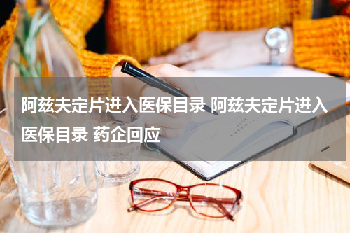 阿兹夫定片进入医保目录 阿兹夫定片进入医保目录 药企回应