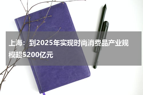 上海：到2025年实现时尚消费品产业规模超5200亿元