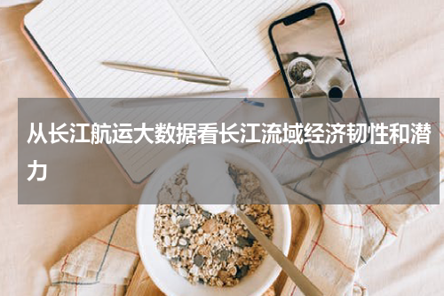 从长江航运大数据看长江流域经济韧性和潜力