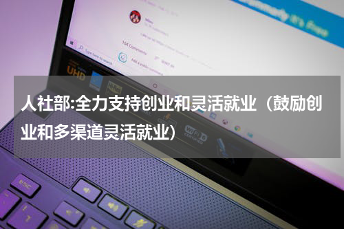 人社部:全力支持创业和灵活就业（鼓励创业和多渠道灵活就业）