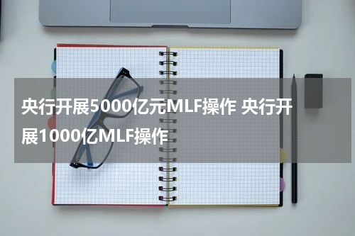 央行开展5000亿元MLF操作 央行开展1000亿MLF操作