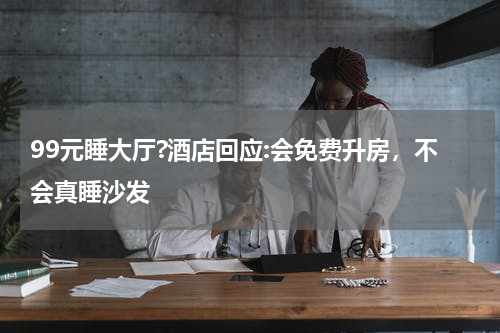 99元睡大厅?酒店回应:会免费升房，不会真睡沙发