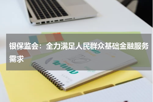 银保监会:全力满足人民群众基础金融服务需求