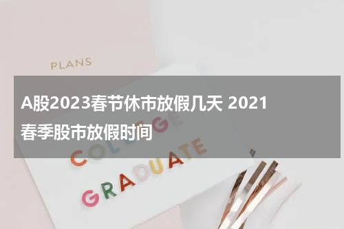 A股2023春节休市放假几天 2021春季股市放假时间