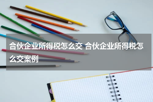 合伙企业所得税怎么交 合伙企业所得税怎么交案例