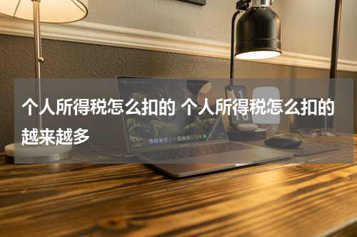 个人所得税怎么扣的 个人所得税怎么扣的越来越多