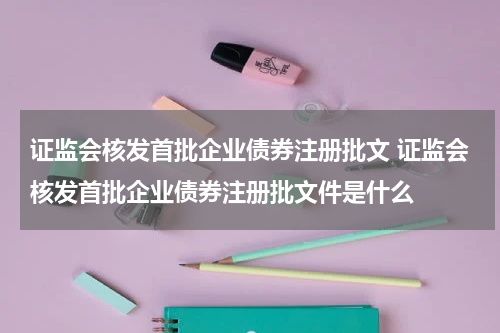证监会核发首批企业债券注册批文 证监会核发首批企业债券注册批文件是什么