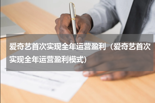 爱奇艺首次实现全年运营盈利（爱奇艺首次实现全年运营盈利模式）