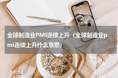 全球制造业PMI连续上升（全球制造业pmi连续上升什么意思）