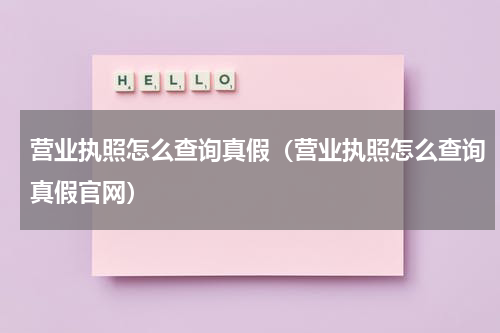 营业执照怎么查询真假（营业执照怎么查询真假官网）