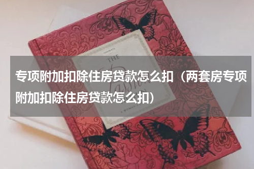 专项附加扣除住房贷款怎么扣（两套房专项附加扣除住房贷款怎么扣）