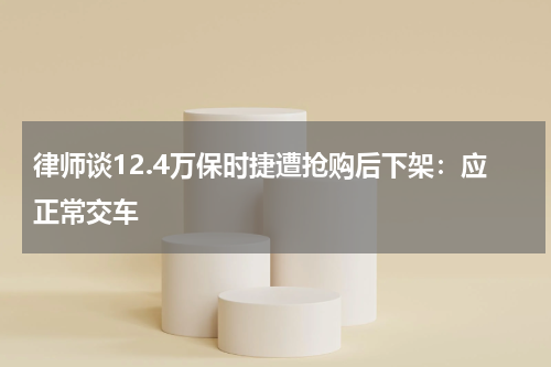 律师谈12.4万保时捷遭抢购后下架：应正常交车
